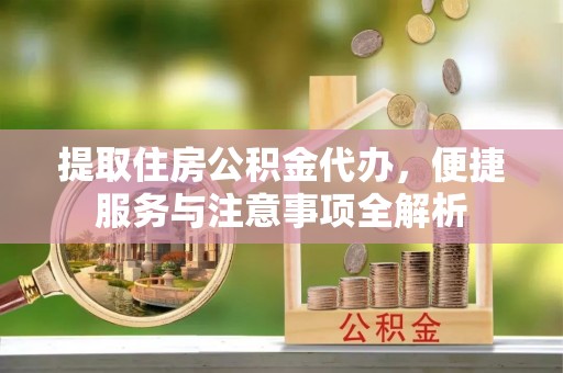 襄阳提取住房公积金代办，便捷服务与注意事项全解析