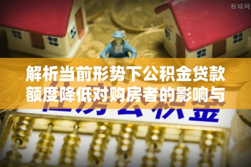 襄阳解析当前形势下公积金贷款额度降低对购房者的影响与应对策略