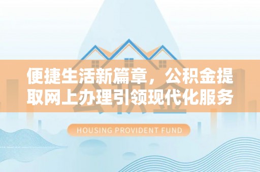 襄阳便捷生活新篇章，公积金提取网上办理引领现代化服务