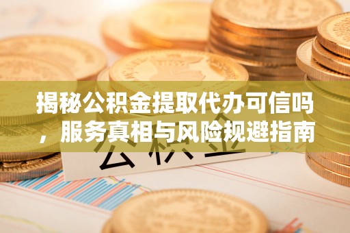 襄阳揭秘公积金提取代办可信吗，服务真相与风险规避指南