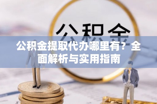 襄阳公积金提取代办哪里有？全面解析与实用指南