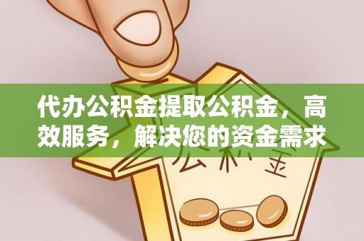 襄阳代办公积金提取公积金，高效服务，解决您的资金需求