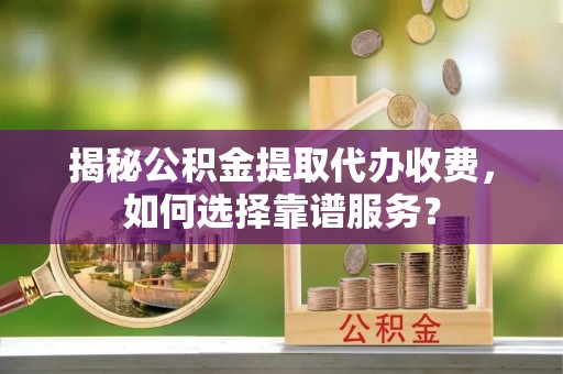 襄阳揭秘公积金提取代办收费，如何选择靠谱服务？