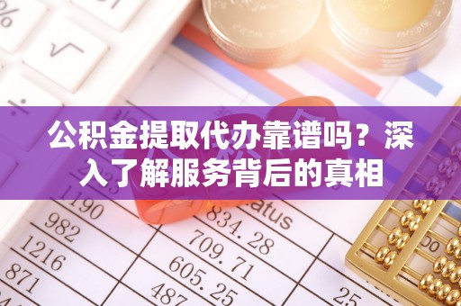 襄阳公积金提取代办靠谱吗？深入了解服务背后的真相