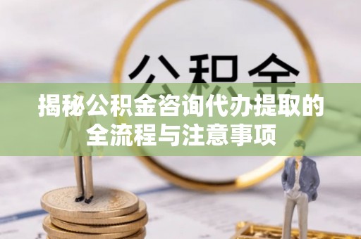 襄阳揭秘公积金咨询代办提取的全流程与注意事项