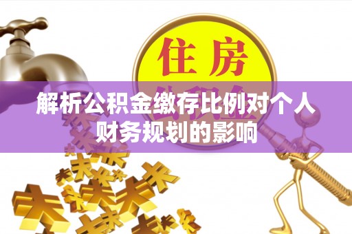 襄阳解析公积金缴存比例对个人财务规划的影响
