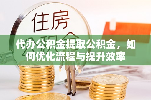 襄阳代办公积金提取公积金，如何优化流程与提升效率