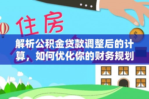 襄阳解析公积金贷款调整后的计算，如何优化你的财务规划