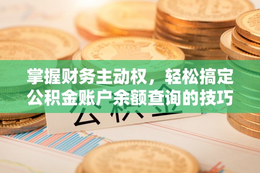 襄阳掌握财务主动权，轻松搞定公积金账户余额查询的技巧与方法