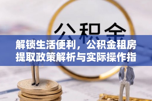 襄阳解锁生活便利，公积金租房提取政策解析与实际操作指南