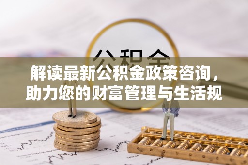 襄阳解读最新公积金政策咨询，助力您的财富管理与生活规划