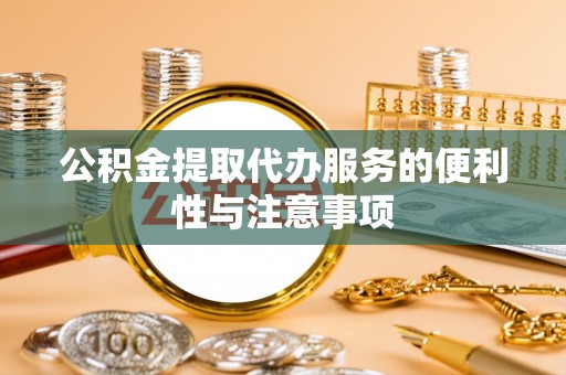 襄阳公积金提取代办服务的便利性与注意事项