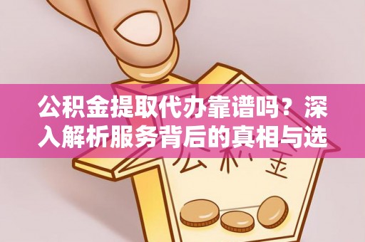 襄阳公积金提取代办靠谱吗？深入解析服务背后的真相与选择指南