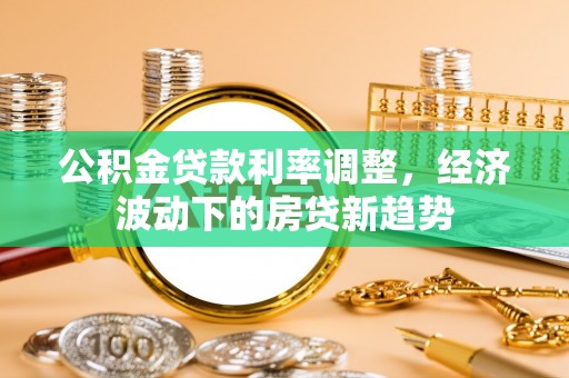 襄阳公积金贷款利率调整，经济波动下的房贷新趋势