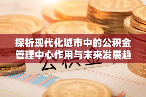 襄阳探析现代化城市中的公积金管理中心作用与未来发展趋势