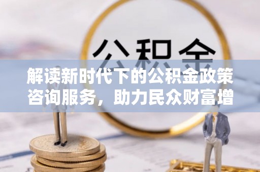 襄阳解读新时代下的公积金政策咨询服务，助力民众财富增值与安居梦想