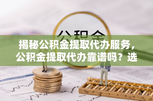 襄阳揭秘公积金提取代办服务，公积金提取代办靠谱吗？选择需谨慎