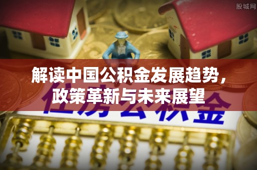 襄阳解读中国公积金发展趋势，政策革新与未来展望