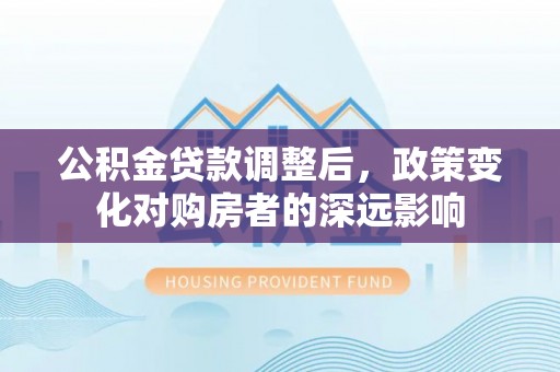 襄阳公积金贷款调整后，政策变化对购房者的深远影响