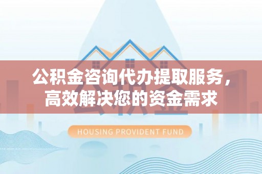 襄阳公积金咨询代办提取服务，高效解决您的资金需求