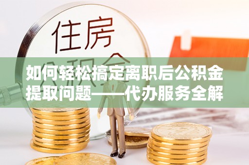 襄阳如何轻松搞定离职后公积金提取问题——代办服务全解析