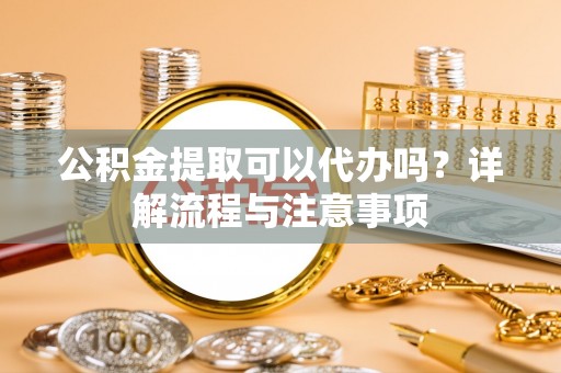 襄阳公积金提取可以代办吗？详解流程与注意事项