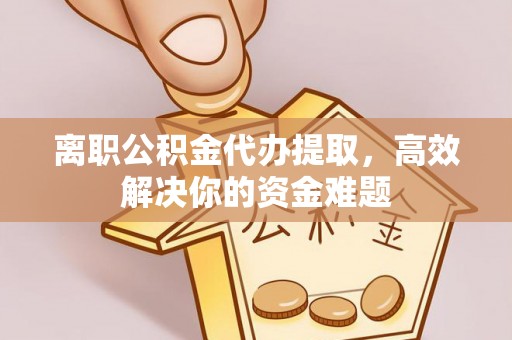 襄阳离职公积金代办提取，高效解决你的资金难题