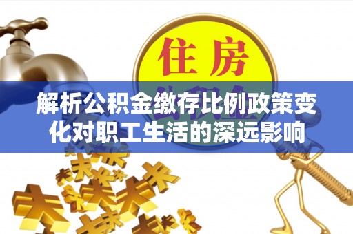 襄阳解析公积金缴存比例政策变化对职工生活的深远影响