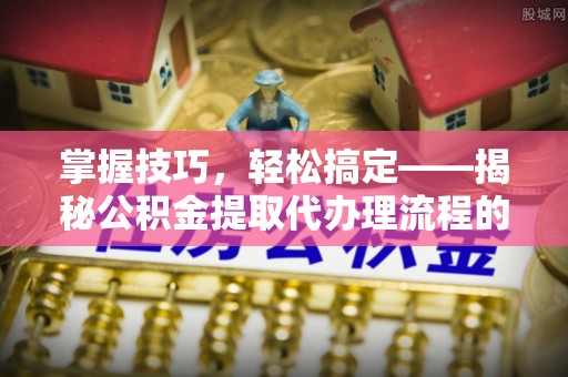 襄阳掌握技巧，轻松搞定——揭秘公积金提取代办理流程的关键步骤