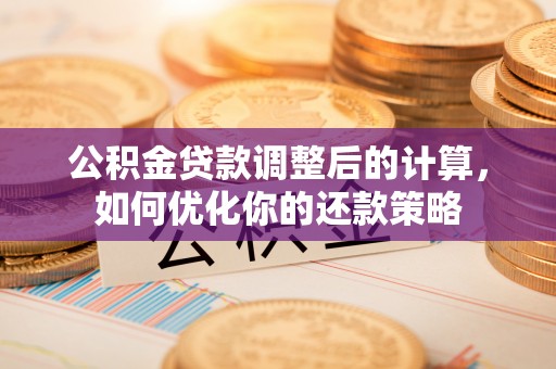 襄阳公积金贷款调整后的计算，如何优化你的还款策略