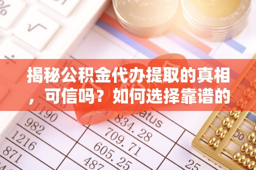 襄阳揭秘公积金代办提取的真相，可信吗？如何选择靠谱的服务商？