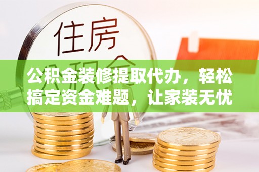 襄阳公积金装修提取代办，轻松搞定资金难题，让家装无忧