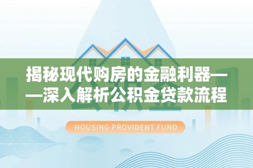 襄阳揭秘现代购房的金融利器——深入解析公积金贷款流程
