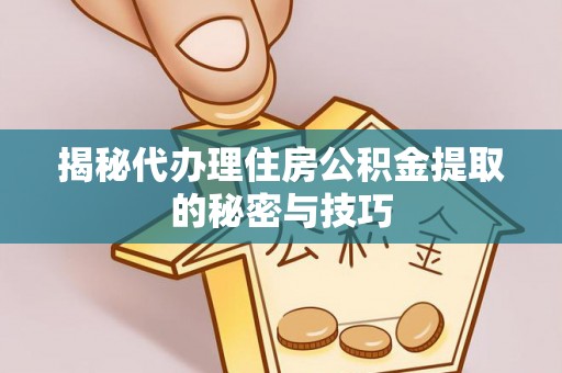 襄阳揭秘代办理住房公积金提取的秘密与技巧