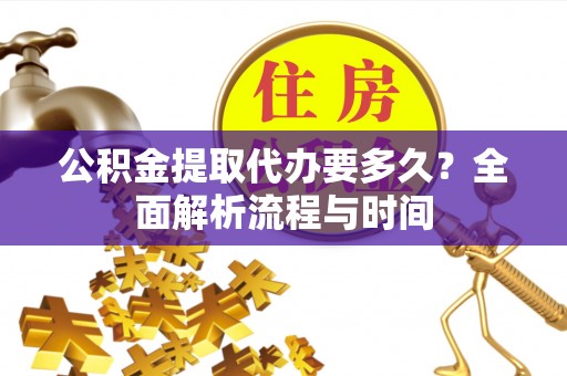 襄阳公积金提取代办要多久？全面解析流程与时间