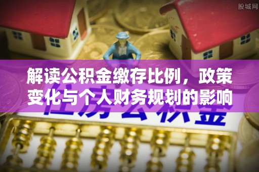 襄阳解读公积金缴存比例，政策变化与个人财务规划的影响