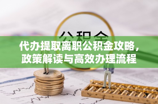 襄阳代办提取离职公积金攻略，政策解读与高效办理流程