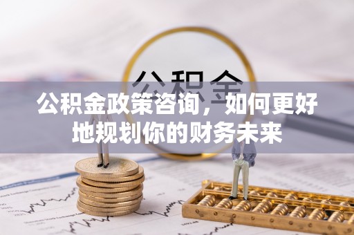 襄阳公积金政策咨询，如何更好地规划你的财务未来
