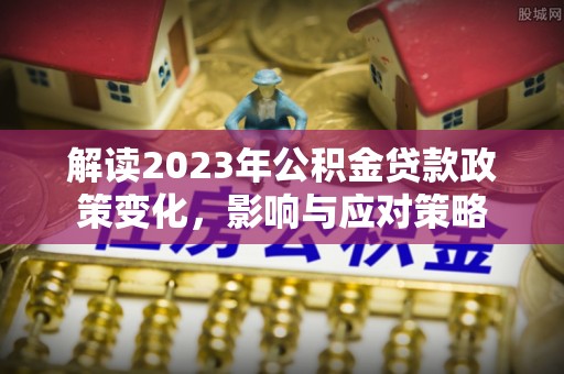 襄阳解读2023年公积金贷款政策变化，影响与应对策略