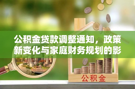 襄阳公积金贷款调整通知，政策新变化与家庭财务规划的影响