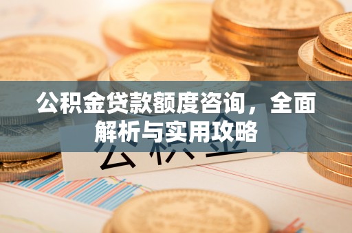 襄阳公积金贷款额度咨询，全面解析与实用攻略
