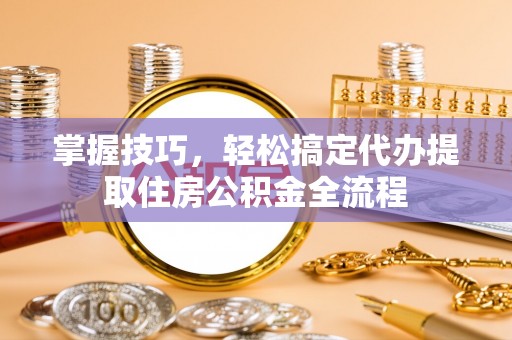 襄阳掌握技巧，轻松搞定代办提取住房公积金全流程