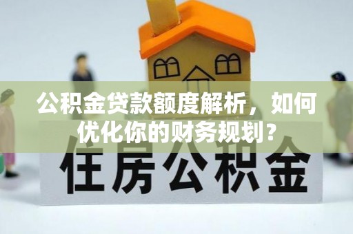 襄阳公积金贷款额度解析，如何优化你的财务规划？