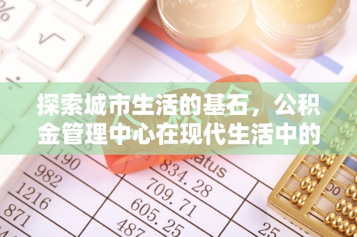 襄阳探索城市生活的基石，公积金管理中心在现代生活中的重要角色