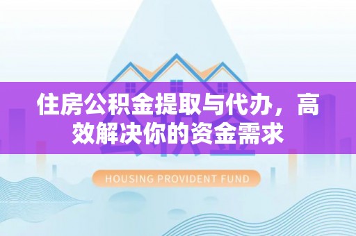 襄阳住房公积金提取与代办，高效解决你的资金需求