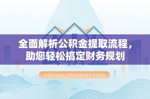 襄阳全面解析公积金提取流程，助您轻松搞定财务规划