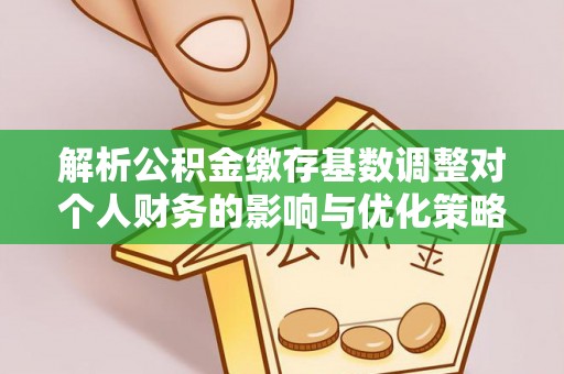 襄阳解析公积金缴存基数调整对个人财务的影响与优化策略