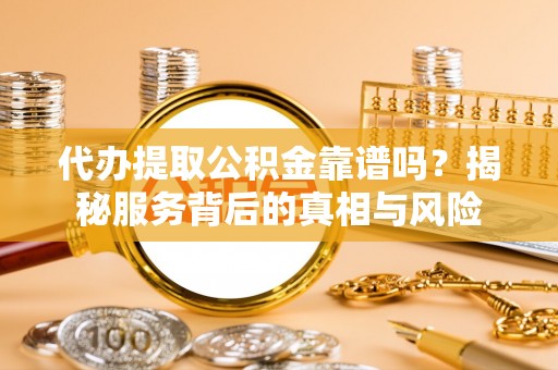 襄阳代办提取公积金靠谱吗？揭秘服务背后的真相与风险
