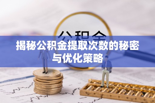 襄阳揭秘公积金提取次数的秘密与优化策略