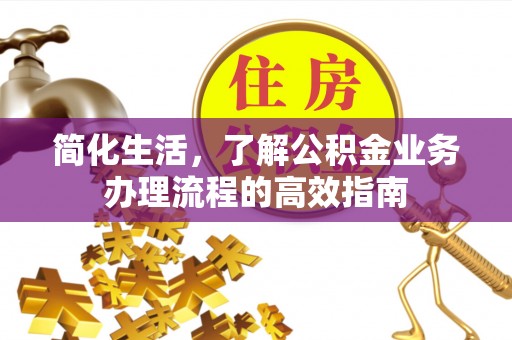 襄阳简化生活，了解公积金业务办理流程的高效指南
